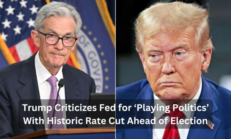 Trump Criticizes Fed for ‘Playing Politics’ With Historic Rate Cut Ahead of Election